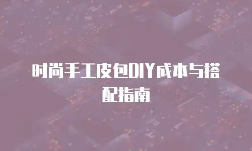 时尚手工皮包DIY成本与搭配指南