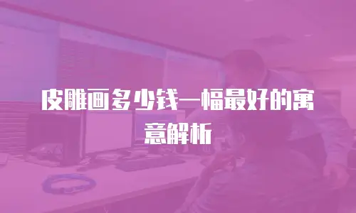皮雕画多少钱一幅最好的寓意解析