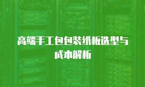 高端手工包包装纸板选型与成本解析