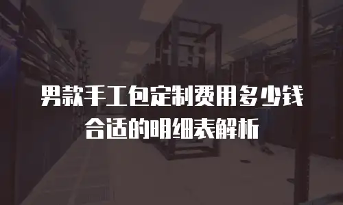 男款手工包定制费用多少钱合适的明细表解析