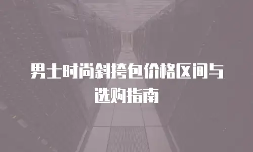 男士时尚斜挎包价格区间与选购指南