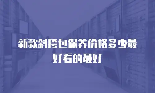 新款斜挎包保养价格多少最好看的最好