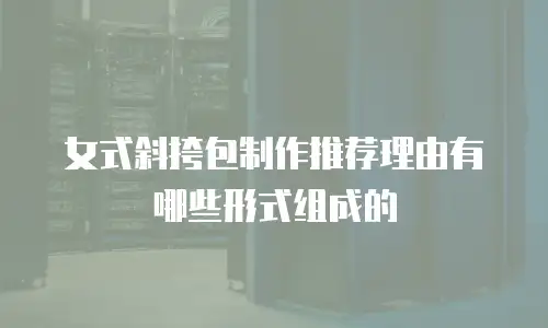 女式斜挎包制作推荐理由有哪些形式组成的