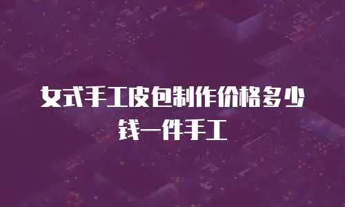 女式手工皮包制作价格多少钱一件手工