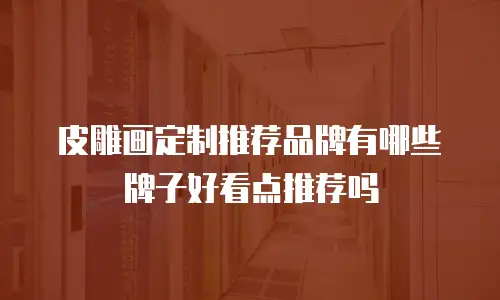 皮雕画定制推荐品牌有哪些牌子好看点推荐吗