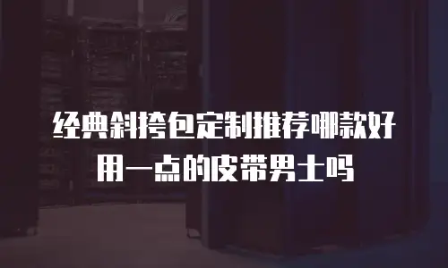 经典斜挎包定制推荐哪款好用一点的皮带男士吗