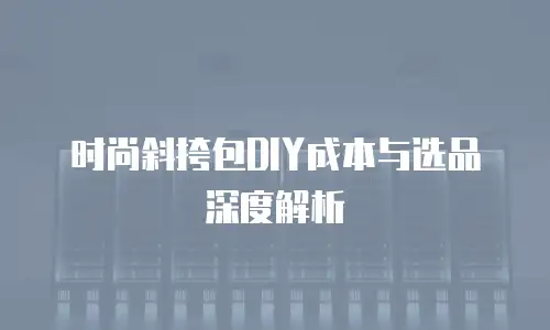 时尚斜挎包DIY成本与选品深度解析