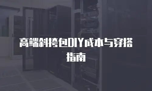 高端斜挎包DIY成本与穿搭指南