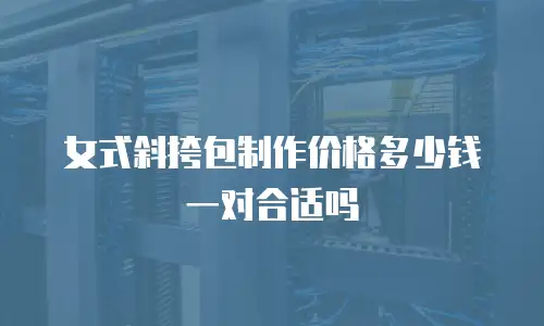 女式斜挎包制作价格多少钱一对合适吗