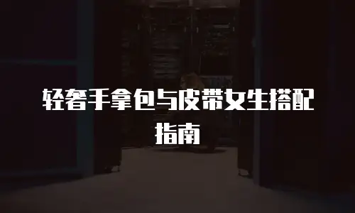 轻奢手拿包与皮带女生搭配指南