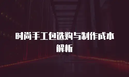 时尚手工包选购与制作成本解析