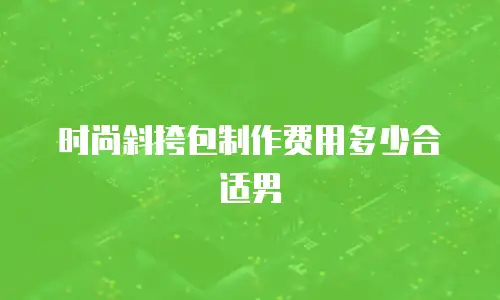 时尚斜挎包制作费用多少合适男