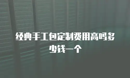 经典手工包定制费用高吗多少钱一个