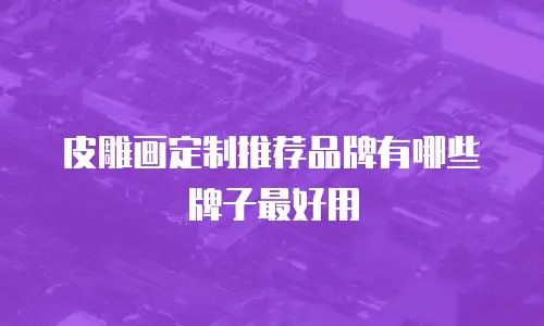 皮雕画定制推荐品牌有哪些牌子最好用