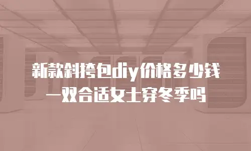 新款斜挎包diy价格多少钱一双合适女士穿冬季吗