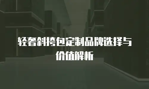 轻奢斜挎包定制品牌选择与价值解析