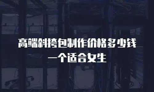 高端斜挎包制作价格多少钱一个适合女生