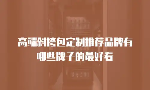 高端斜挎包定制推荐品牌有哪些牌子的最好看