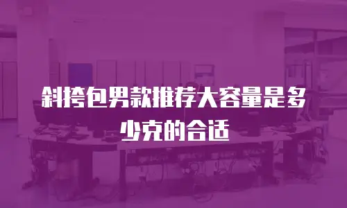 斜挎包男款推荐大容量是多少克的合适