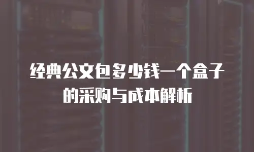 经典公文包多少钱一个盒子的采购与成本解析