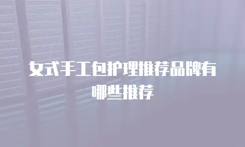 女式手工包护理推荐品牌有哪些推荐