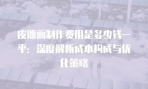 皮雕画制作费用是多少钱一平：深度解析成本构成与优化策略