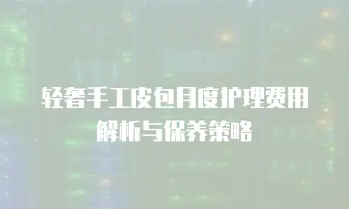 轻奢手工皮包月度护理费用解析与保养策略