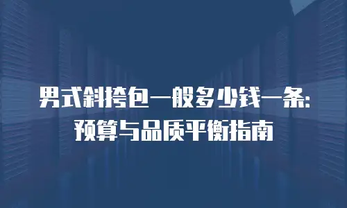 男式斜挎包一般多少钱一条：预算与品质平衡指南