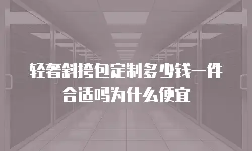 轻奢斜挎包定制多少钱一件合适吗为什么便宜