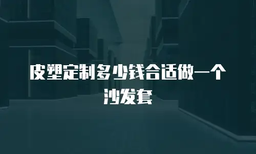 皮塑定制多少钱合适做一个沙发套