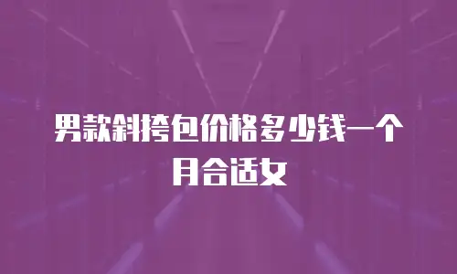 男款斜挎包价格多少钱一个月合适女