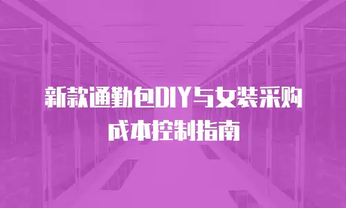 新款通勤包DIY与女装采购成本控制指南