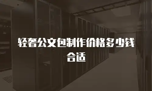 轻奢公文包制作价格多少钱合适