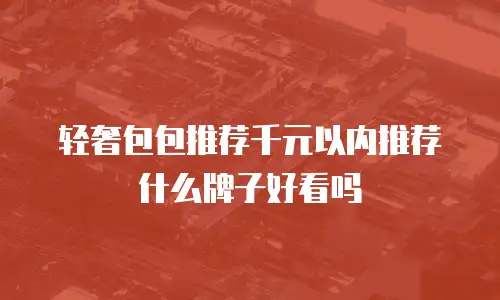 轻奢包包推荐千元以内推荐什么牌子好看吗