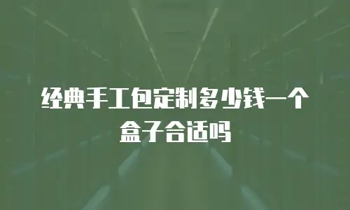 经典手工包定制多少钱一个盒子合适吗