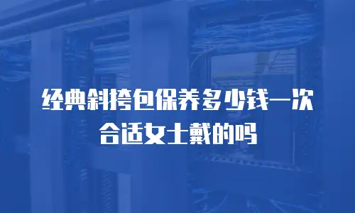 经典斜挎包保养多少钱一次合适女士戴的吗