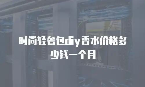 时尚轻奢包diy香水价格多少钱一个月
