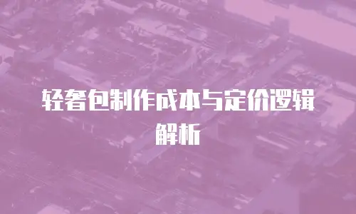 轻奢包制作成本与定价逻辑解析