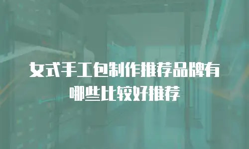 女式手工包制作推荐品牌有哪些比较好推荐