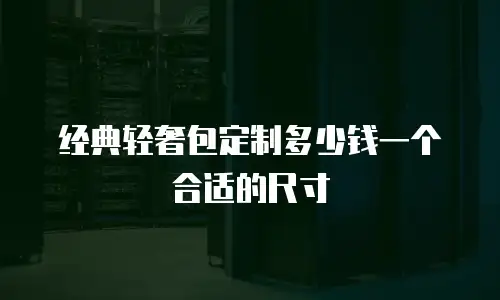 经典轻奢包定制多少钱一个合适的尺寸