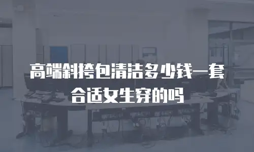 高端斜挎包清洁多少钱一套合适女生穿的吗