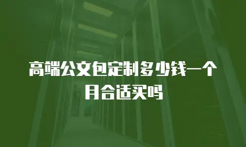 高端公文包定制多少钱一个月合适买吗