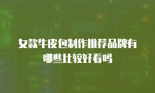 女款牛皮包制作推荐品牌有哪些比较好看吗