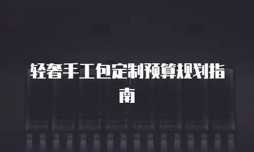 轻奢手工包定制预算规划指南