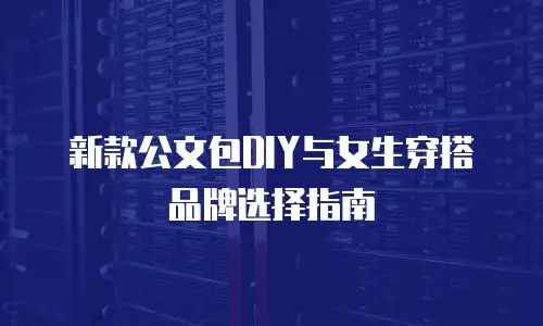 新款公文包DIY与女生穿搭品牌选择指南