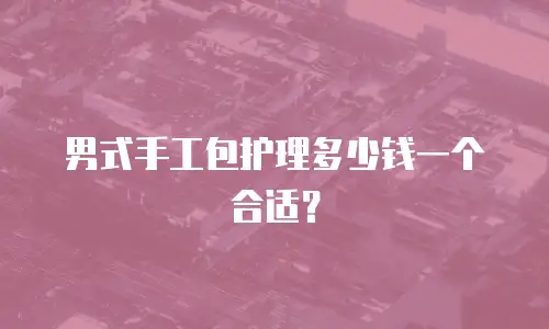 男式手工包护理多少钱一个合适？