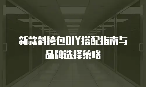 新款斜挎包DIY搭配指南与品牌选择策略