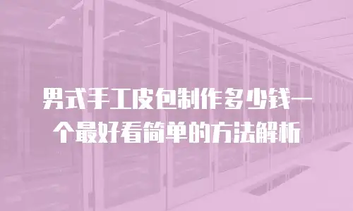 男式手工皮包制作多少钱一个最好看简单的方法解析