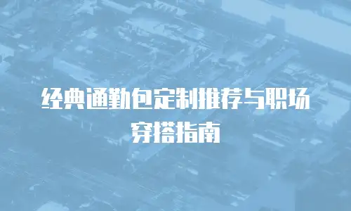 经典通勤包定制推荐与职场穿搭指南