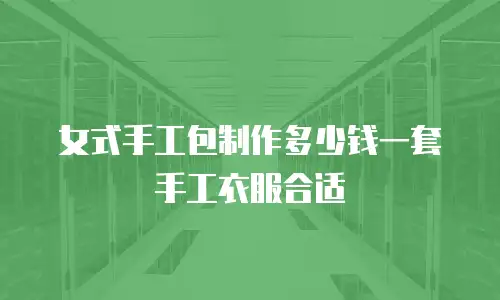 女式手工包制作多少钱一套手工衣服合适